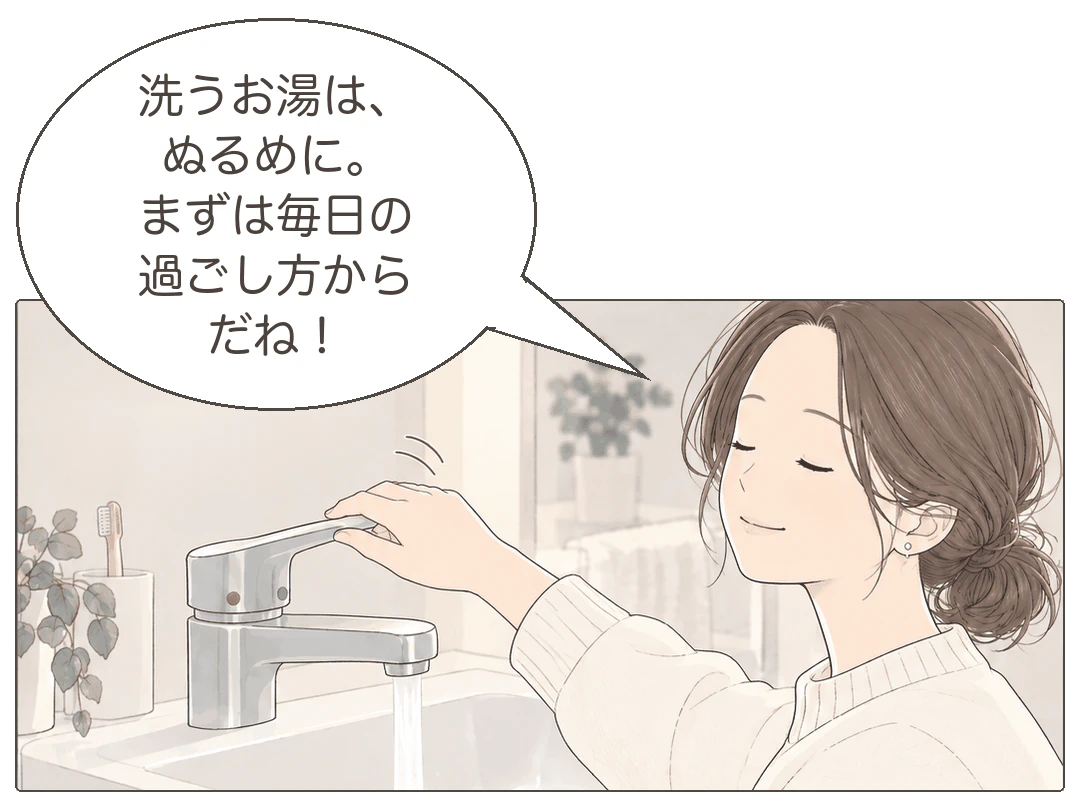 4コマ漫画の4コマ目。その夜、ミナが洗面台の蛇口のレバーに手をかけ、穏やかな表情で「洗うお湯は、ぬるめに。まずは毎日の過ごし方からだね！」。
